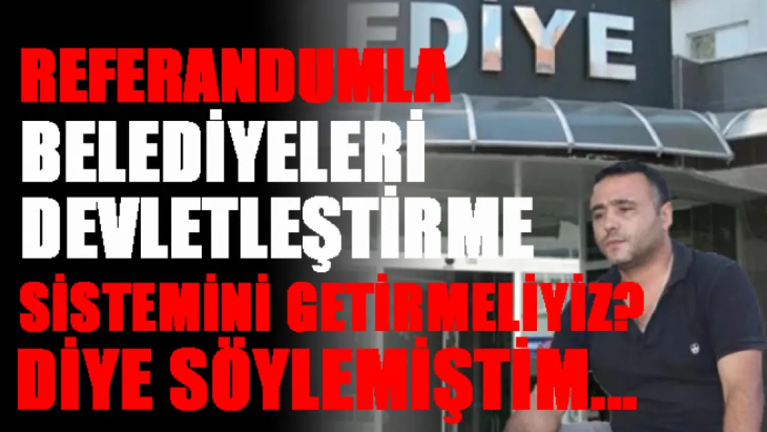 2018 Yılında, Belediyeleri Referandumla Devletleştir'meliyiz demiştim?