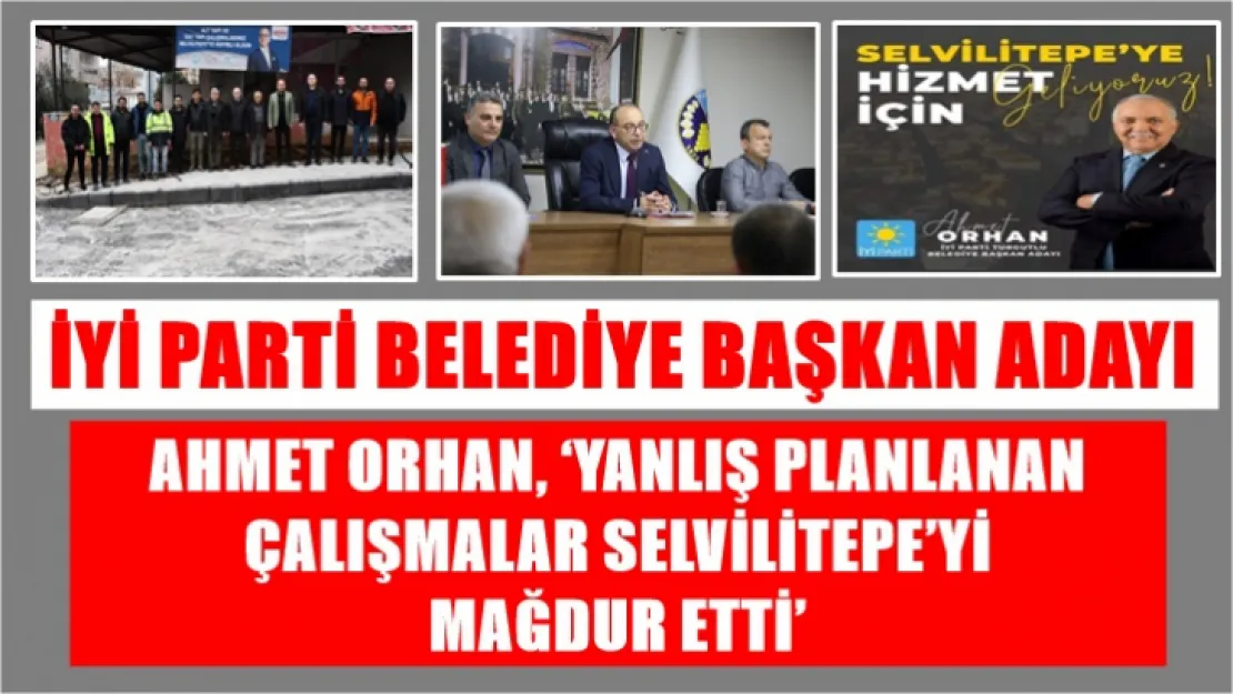 İyi Parti Belediye Başkan Adayı Ahmet Orhan, 'Yanlış Planlanan Çalışmalar Selvilitepe'yi Mağdur Etti'