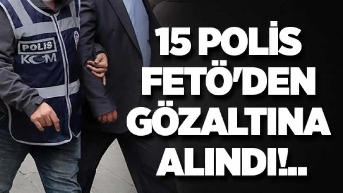 15 ÇALIŞAN POLİS GÖZ ALTINA ALINDI