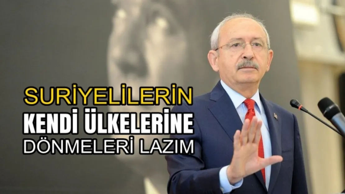 Kılıçdaroğlu, 'Kendi ülkelerine dönmeleri lazım'