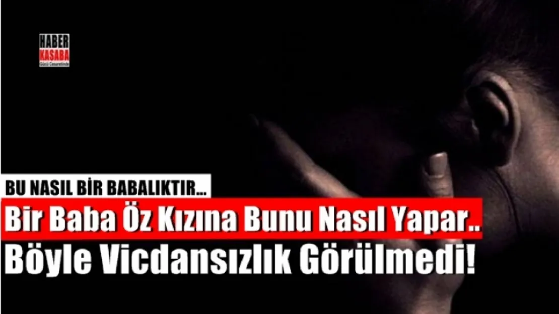 Böyle Vicdansızlık Görülmedi! Bir Baba Öz Kızına Bunu Nasıl Yapar..