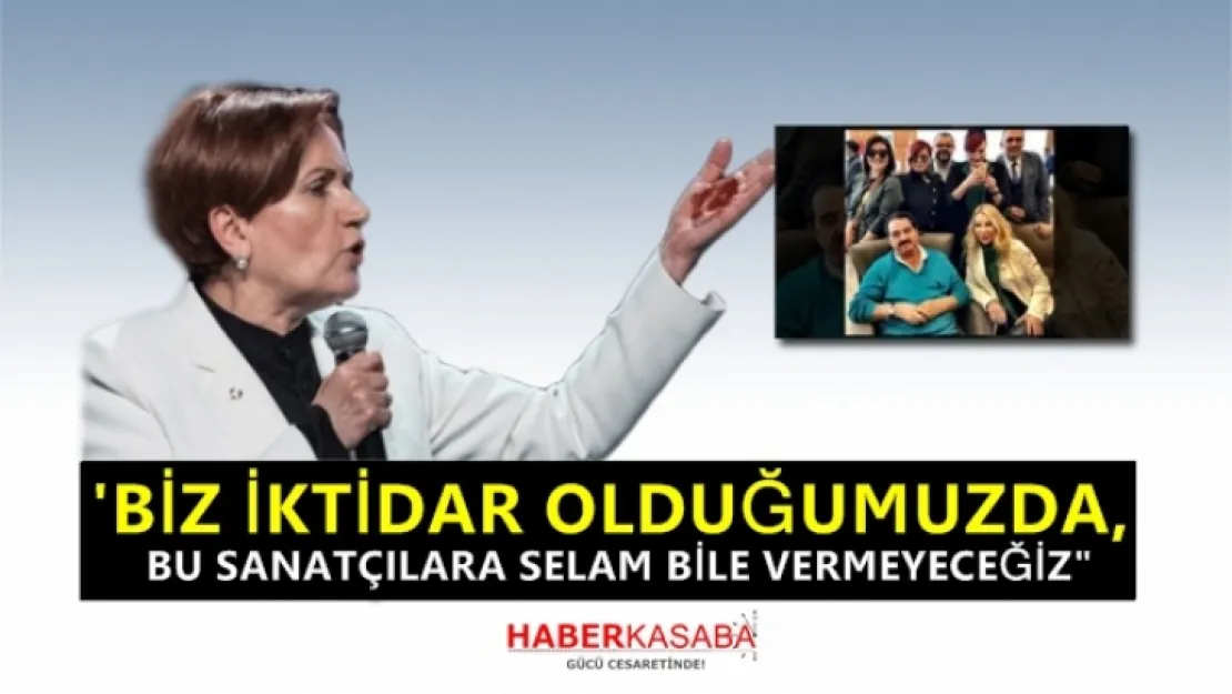 Akşener, 'Biz o sanatçılara selam bile vermeyeceğiz!'