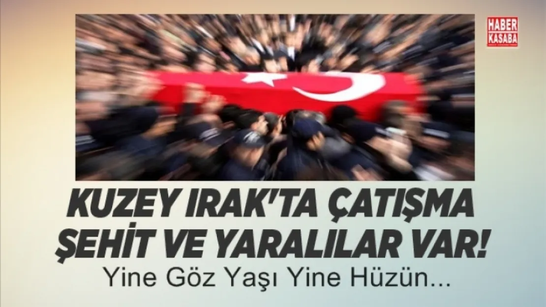 Kuzey Irak'tan kötü haber şehit ve yaralılar var!