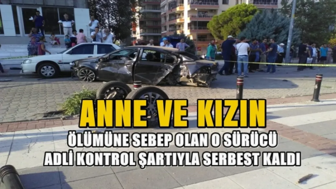 Anne ve Kızın Ölümüne Sebep Olan O Sürücü Adli Kontrol Şartıyla Serbest Kaldı