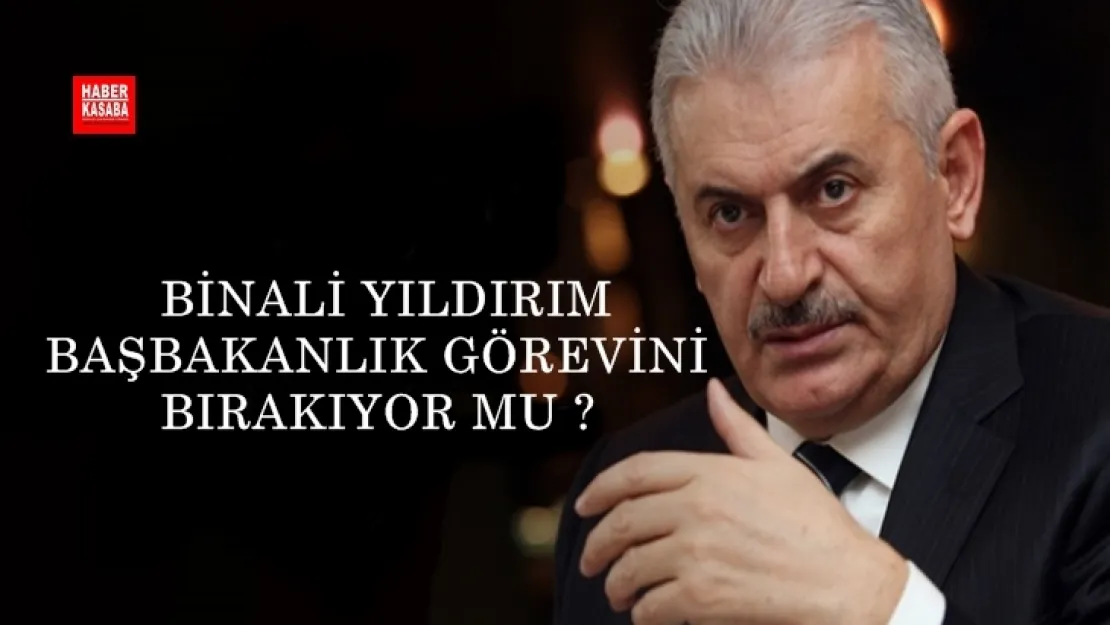 Binali Yıldırım Başbakanlık görevini bırakıyor mu?