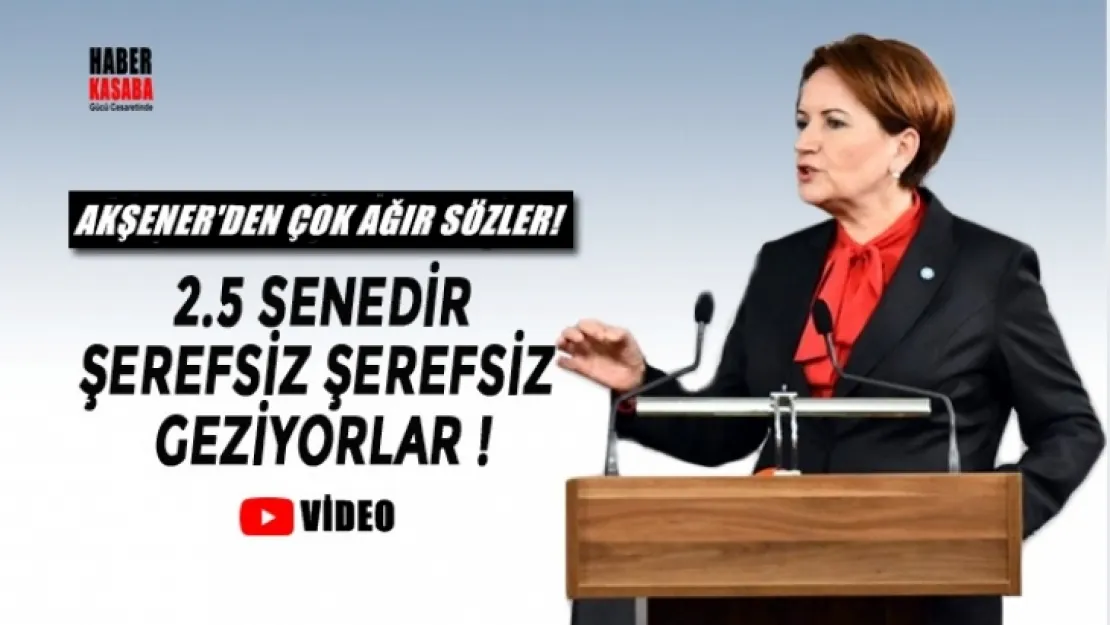 Akşener'den çok ağır sözler! '2.5 senedir şerefsiz şerefsiz geziyorlar!'