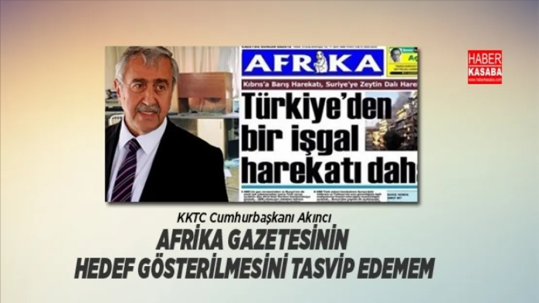 Akıncı 'Gazetenin hedef gösterilmesini tasvip edemem'