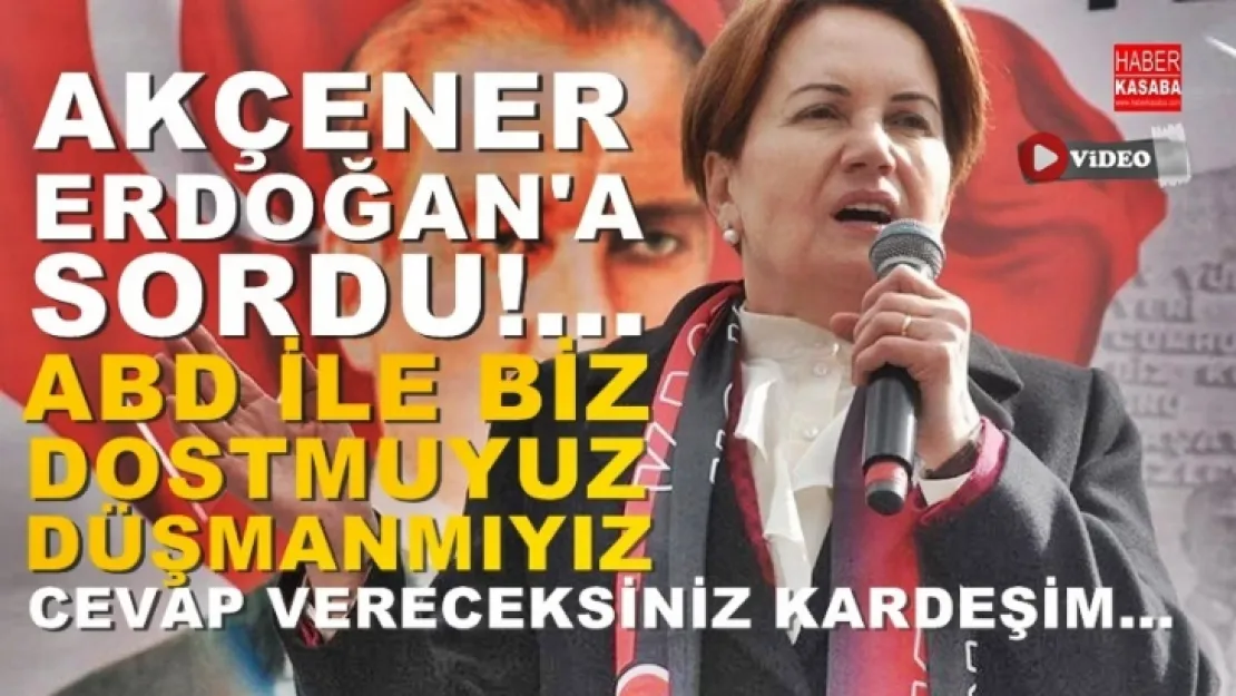 Akşener, 'Sordu'ABD ile Dost muyuz Düşman mıyız?
