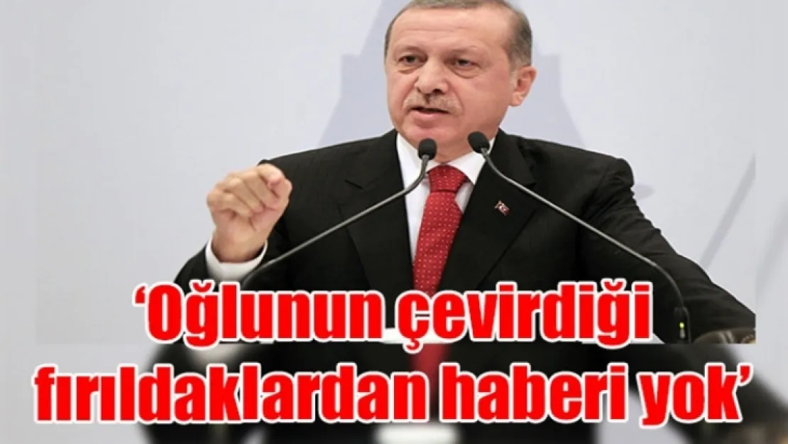 Erdoğan: Oğlunun çevirdiği fırıldaklardan haberi yok!