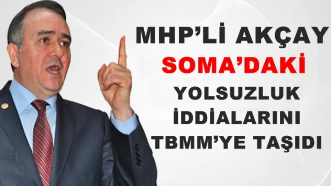 MHP'Lİ AKÇAY SOMA'DAKİ YOLSUZLUK İDDİALARINI TBMM'YE TAŞIDI