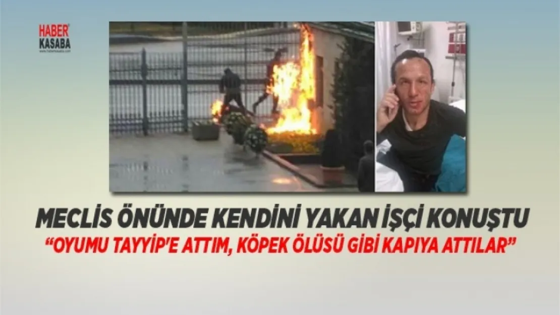 TBMM önünde kendini yakan işçi konuştu 'Oyumu Tayyip'e attım, Köpek ölüsü gibi kapıya attılar'