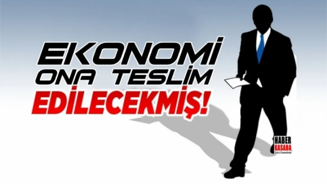 Ekonomiyi ona teslim edileceklermiş!