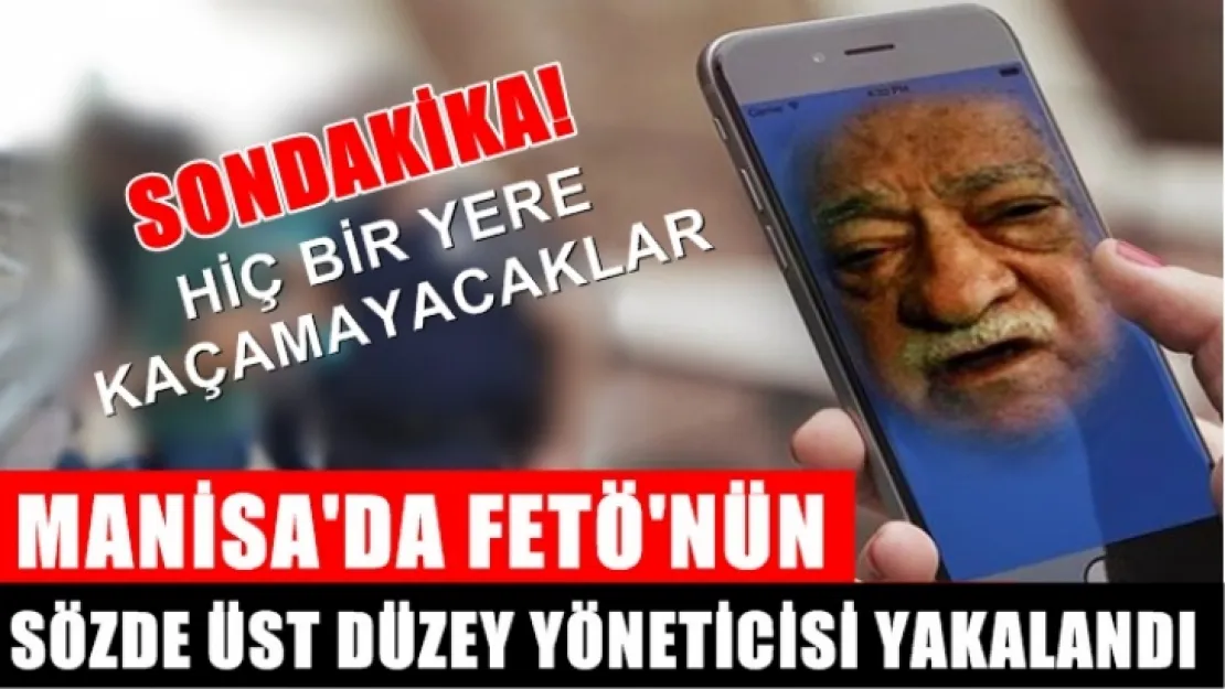 Manisa'da FETÖ'nün sözde üst düzey yöneticisi yakalandı!