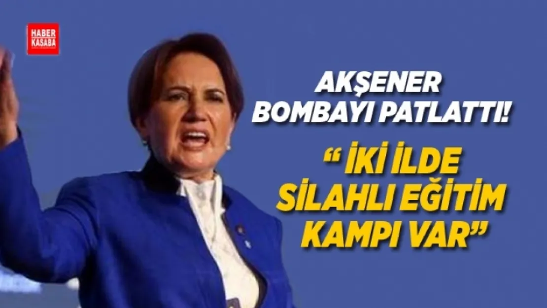 İYİ Parti Genel Başkanı Akşener, 'İki ilde silahlı eğitim kampı var'