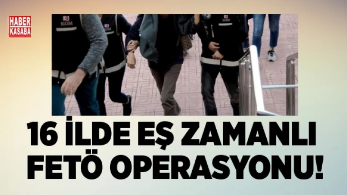 Eş zamanlı 16 ilde FETÖ operasyonu!