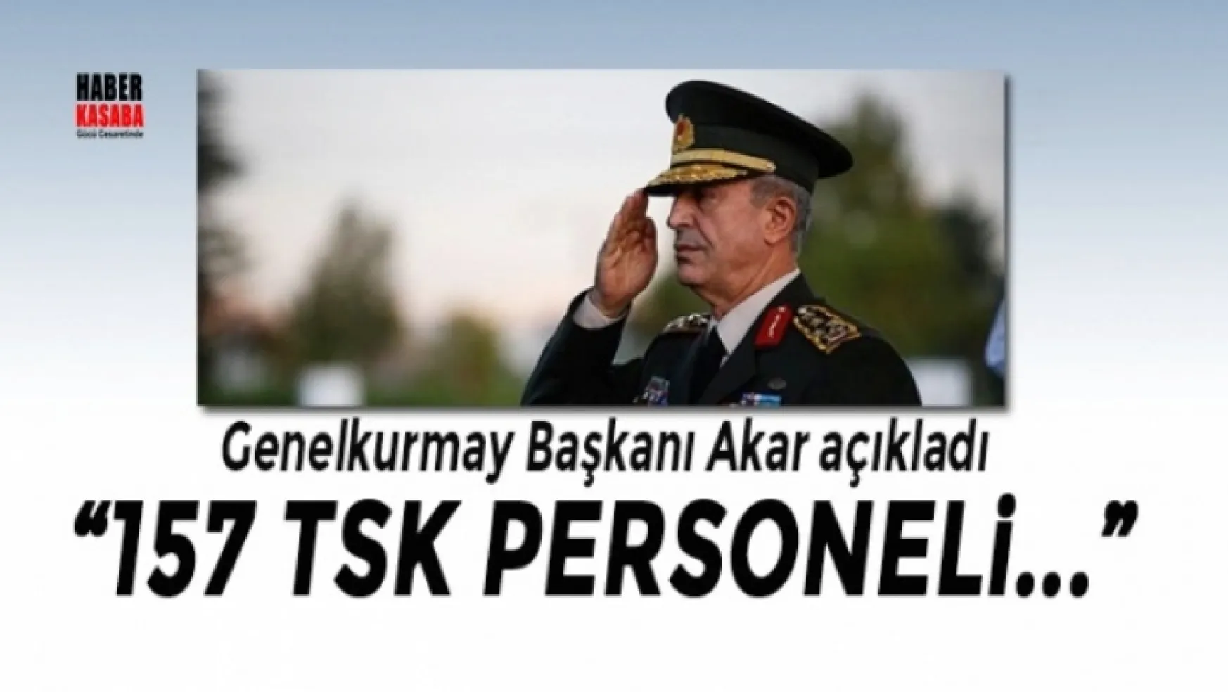 Genelkurmay Başkanı açıkladı '157 TSK personeli...'
