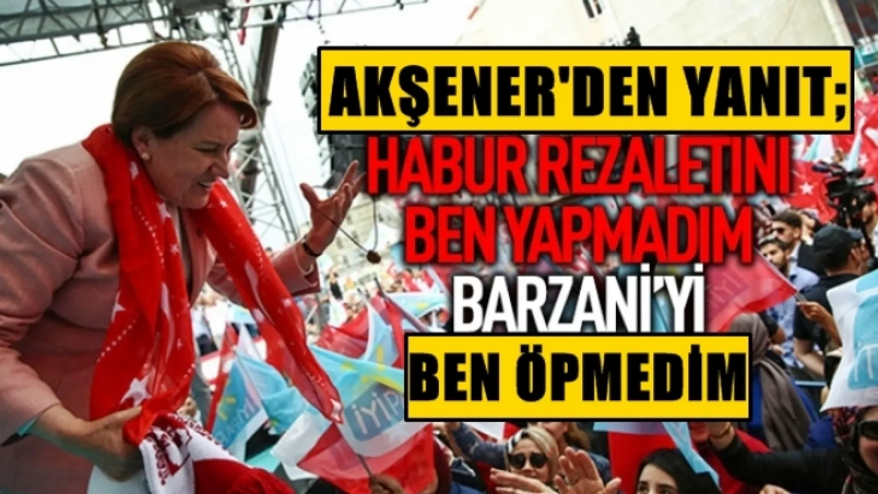 Meral Akşener, 'Barzani'yi ben öpmedim'