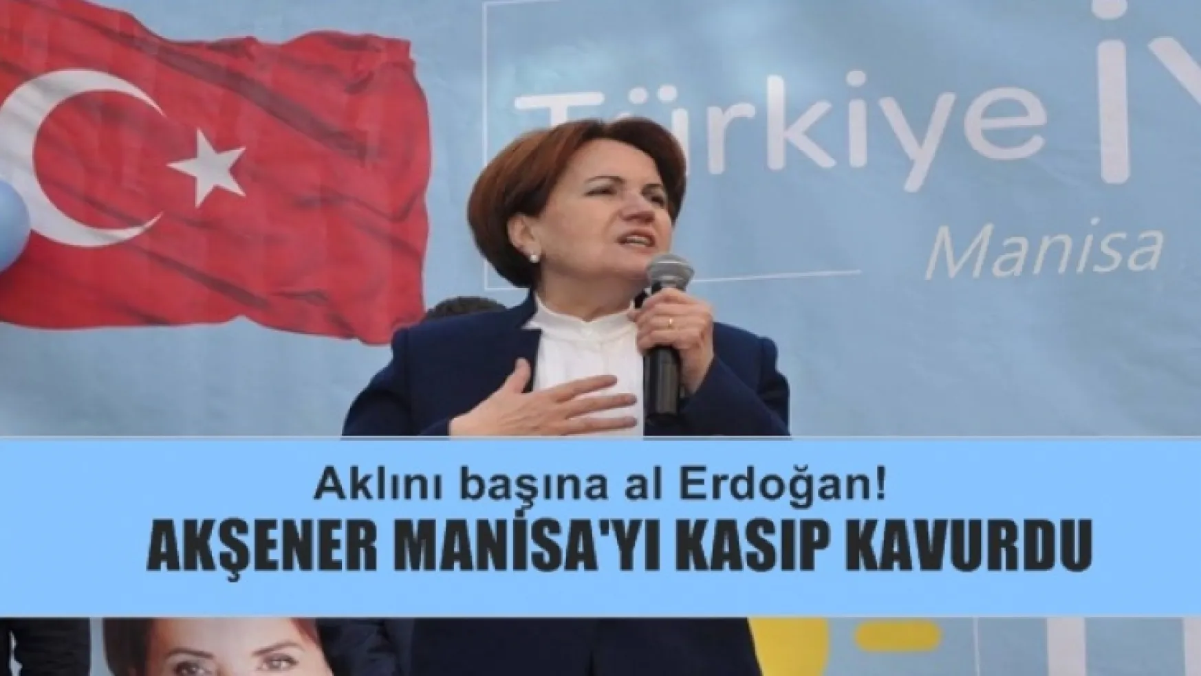 Akşener, Manisa'da Konuştu, Aklını başına al Erdoğan!