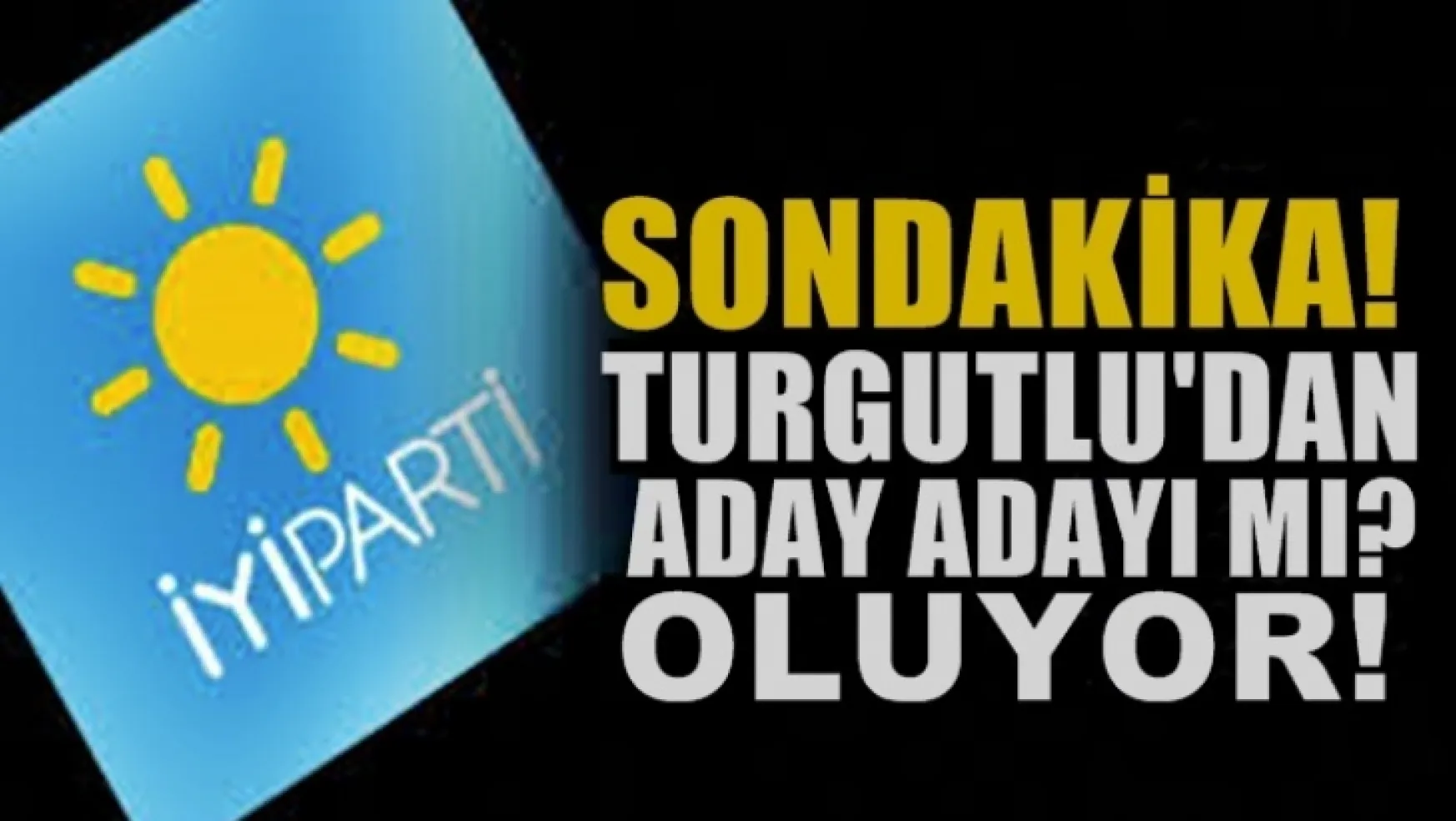 İYİ Parti'den Turgutlu belediye başkan adayı mı? oluyor