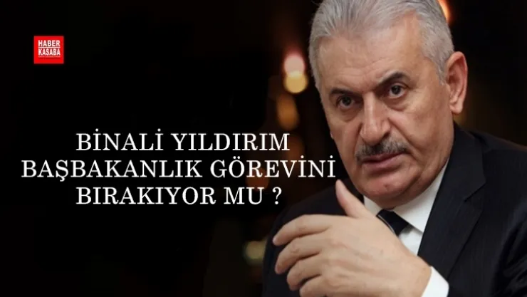 Binali Yıldırım Başbakanlık görevini bırakıyor mu?